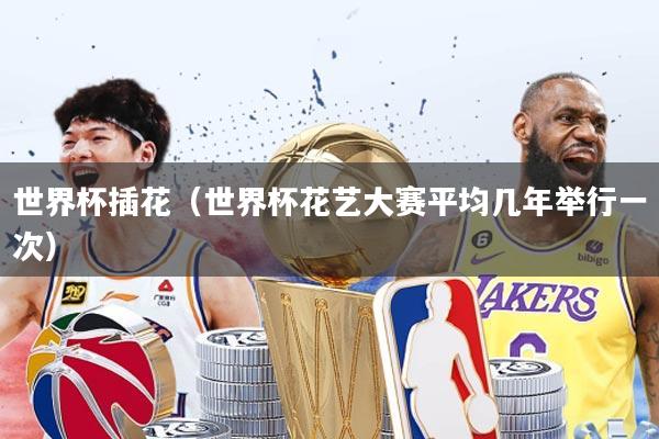 世界杯插花(世界杯花艺大赛平均几年举行一次)
