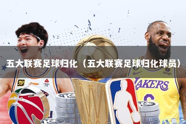 五大联赛足球归化(五大联赛足球归化球员)